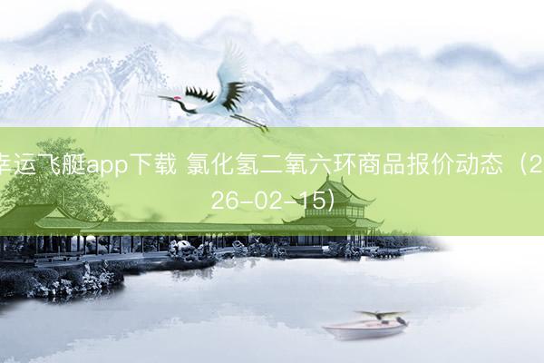 幸运飞艇app下载 氯化氢二氧六环商品报价动态（2026-02-15）