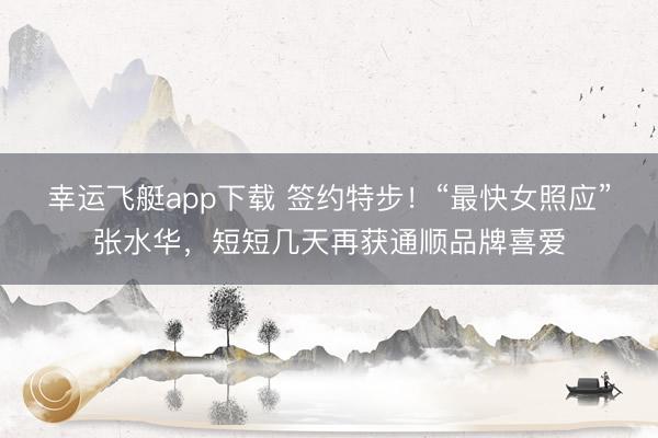 幸运飞艇app下载 签约特步！“最快女照应”张水华，短短几天再获通顺品牌喜爱
