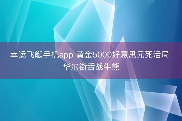 幸运飞艇手机app 黄金5000好意思元死活局 华尔街舌战牛熊