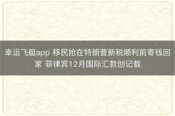 幸运飞艇app 移民抢在特朗普新税顺利前寄钱回家 菲律宾12月国际汇款创记载