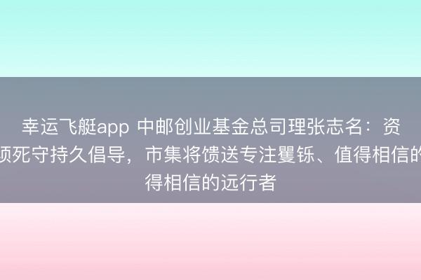 幸运飞艇app 中邮创业基金总司理张志名:资管行业须死守持久倡导,市集将馈送专注矍铄、值得相信的远行者