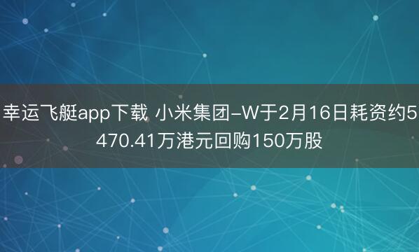 幸运飞艇app下载 小米集团-W于2月16日耗资约5470.41万港元回购150万股