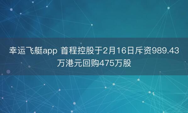 幸运飞艇app 首程控股于2月16日斥资989.43万港元回购475万股