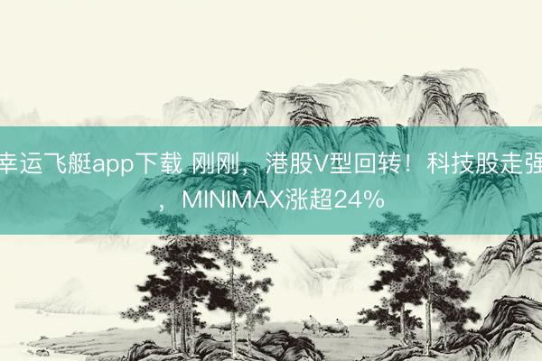 幸运飞艇app下载 刚刚，港股V型回转！科技股走强，MINIMAX涨超24%
