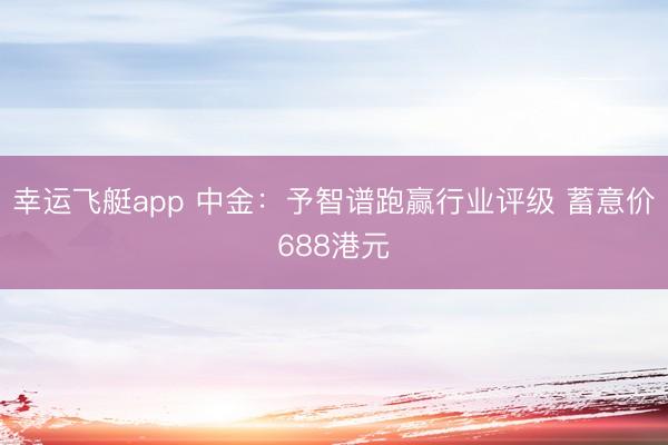 幸运飞艇app 中金：予智谱跑赢行业评级 蓄意价688港元