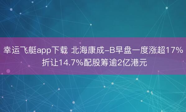 幸运飞艇app下载 北海康成-B早盘一度涨超17% 折让14.7%配股筹逾2亿港元