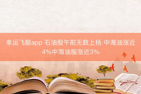 幸运飞艇app 石油股午前无数上扬 中海油涨近4%中海油服涨近3%