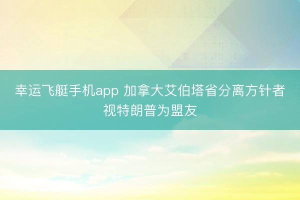 幸运飞艇手机app 加拿大艾伯塔省分离方针者视特朗普为盟友
