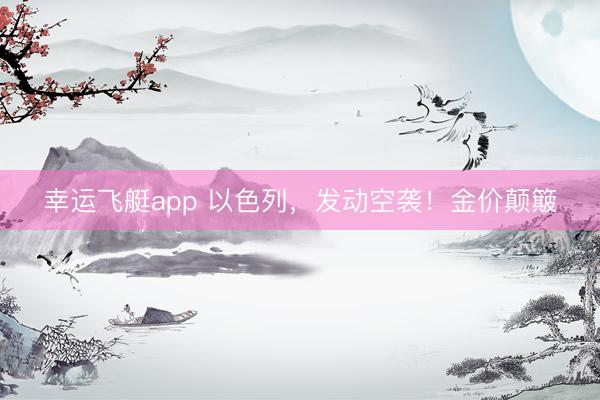 幸运飞艇app 以色列，发动空袭！金价颠簸