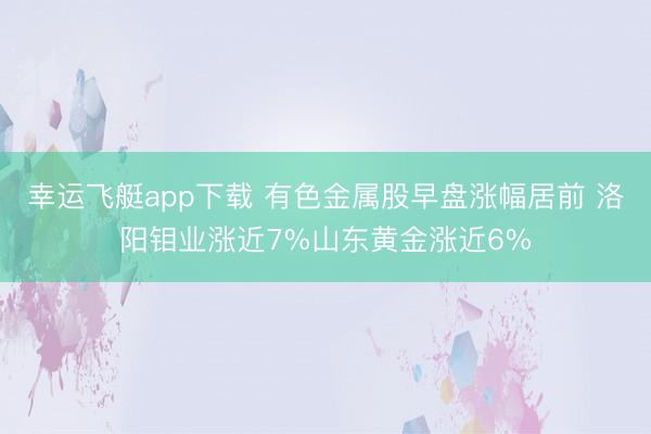 幸运飞艇app下载 有色金属股早盘涨幅居前 洛阳钼业涨近7%山东黄金涨近6%