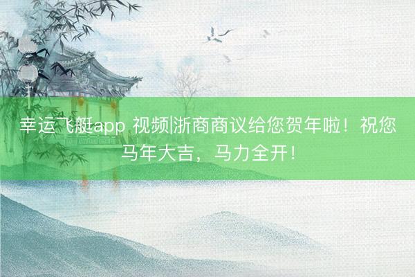 幸运飞艇app 视频|浙商商议给您贺年啦！祝您马年大吉，马力全开！