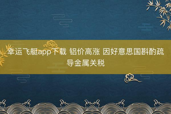 幸运飞艇app下载 铝价高涨 因好意思国斟酌疏导金属关税