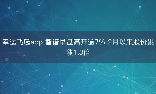 幸运飞艇app 智谱早盘高开逾7% 2月以来股价累涨1.3倍