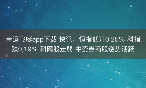 幸运飞艇app下载 快讯：恒指低开0.25% 科指跌0.19% 科网股走弱 中资券商股逆势活跃