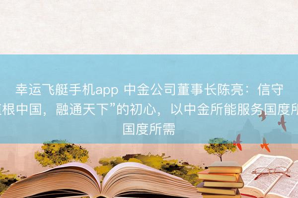 幸运飞艇手机app 中金公司董事长陈亮：信守“植根中国，融通天下”的初心，以中金所能服务国度所需