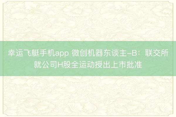 幸运飞艇手机app 微创机器东谈主-B:联交所就公司H股全运动授出上市批准