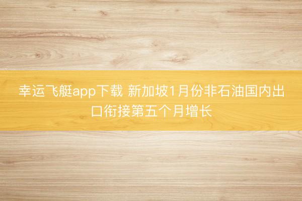 幸运飞艇app下载 新加坡1月份非石油国内出口衔接第五个月增长