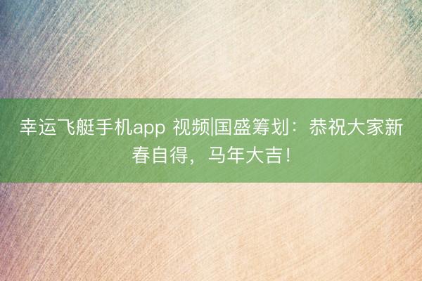 幸运飞艇手机app 视频|国盛筹划：恭祝大家新春自得，马年大吉！