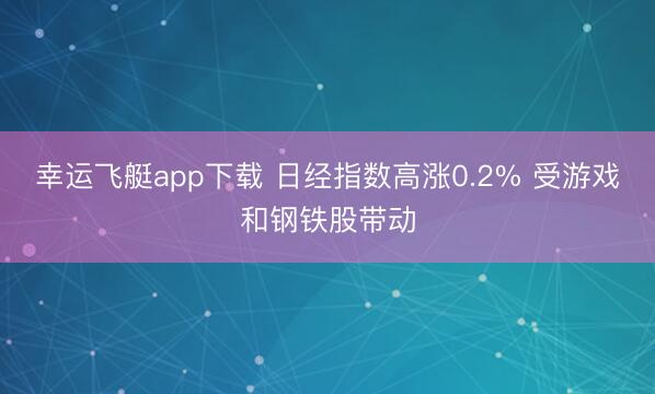 幸运飞艇app下载 日经指数高涨0.2% 受游戏和钢铁股带动