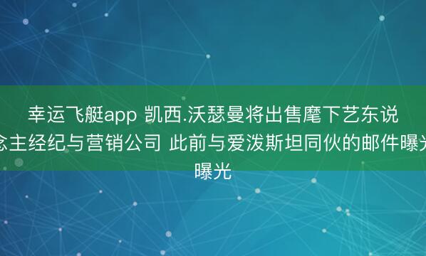 幸运飞艇app 凯西.沃瑟曼将出售麾下艺东说念主经纪与营销公司 此前与爱泼斯坦同伙的邮件曝光