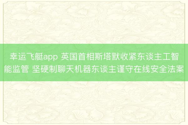 幸运飞艇app 英国首相斯塔默收紧东谈主工智能监管 坚硬制聊天机器东谈主谨守在线安全法案