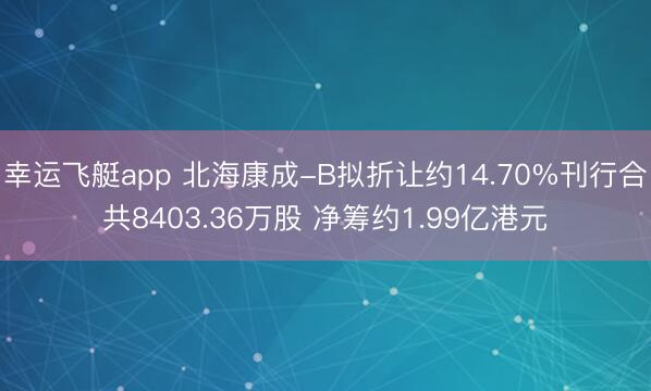 幸运飞艇app 北海康成-B拟折让约14.70%刊行合共8403.36万股 净筹约1.99亿港元
