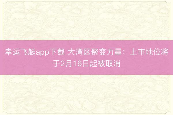 幸运飞艇app下载 大湾区聚变力量：上市地位将于2月16日起被取消