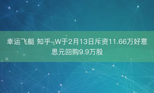 幸运飞艇 知乎-W于2月13日斥资11.66万好意思元回购9.9万股