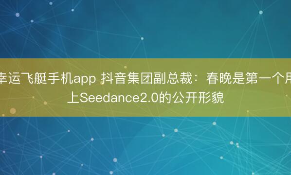幸运飞艇手机app 抖音集团副总裁：春晚是第一个用上Seedance2.0的公开形貌
