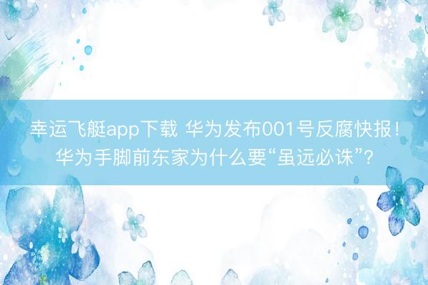 幸运飞艇app下载 华为发布001号反腐快报！华为手脚前东家为什么要“虽远必诛”？