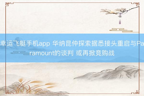 幸运飞艇手机app 华纳昆仲探索据悉接头重启与Paramount的谈判 或再掀竞购战