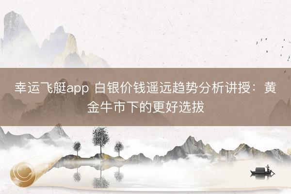 幸运飞艇app 白银价钱遥远趋势分析讲授：黄金牛市下的更好选拔
