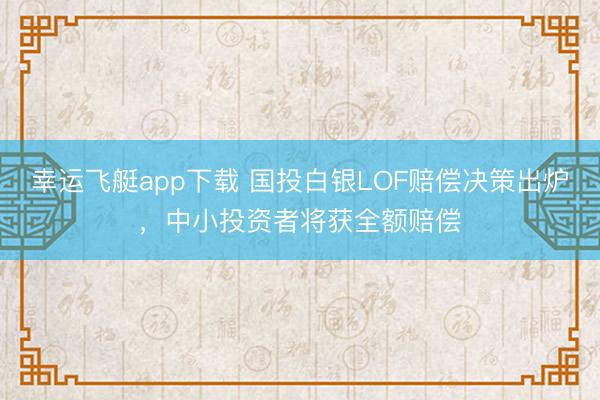 幸运飞艇app下载 国投白银LOF赔偿决策出炉，中小投资者将获全额赔偿