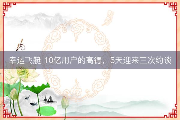 幸运飞艇 10亿用户的高德，5天迎来三次约谈