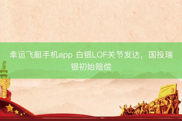 幸运飞艇手机app 白银LOF关节发达，国投瑞银初始赔偿