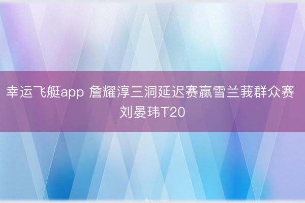 幸运飞艇app 詹耀淳三洞延迟赛赢雪兰莪群众赛 刘晏玮T20
