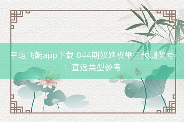 幸运飞艇app下载 044期奴婢枚举三预测奖号：直选类型参考
