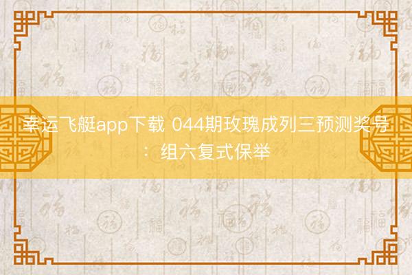 幸运飞艇app下载 044期玫瑰成列三预测奖号：组六复式保举