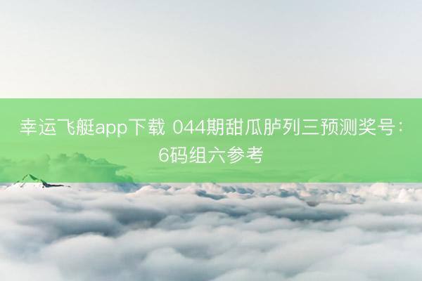 幸运飞艇app下载 044期甜瓜胪列三预测奖号：6码组六参考