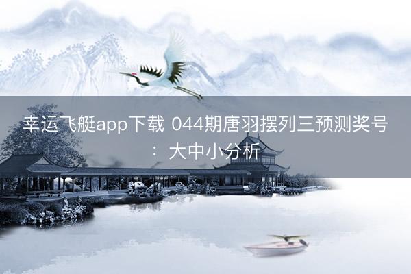 幸运飞艇app下载 044期唐羽摆列三预测奖号：大中小分析