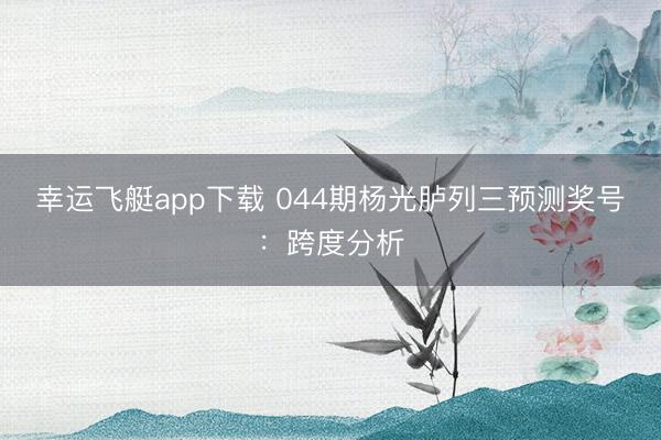 幸运飞艇app下载 044期杨光胪列三预测奖号：跨度分析