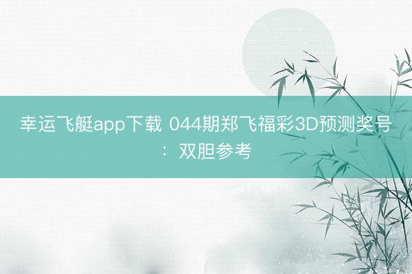 幸运飞艇app下载 044期郑飞福彩3D预测奖号：双胆参考