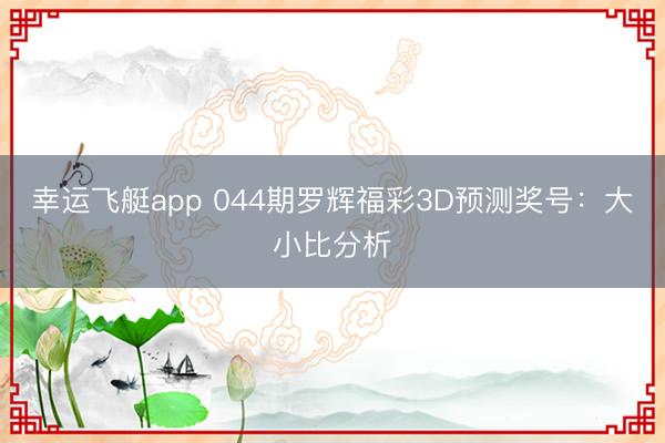 幸运飞艇app 044期罗辉福彩3D预测奖号：大小比分析