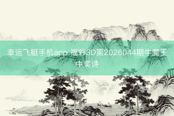 幸运飞艇手机app 福彩3D第2026044期牛魔王中奖诗