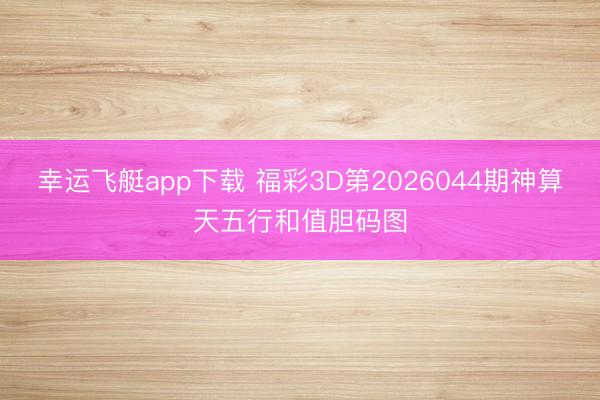 幸运飞艇app下载 福彩3D第2026044期神算天五行和值胆码图