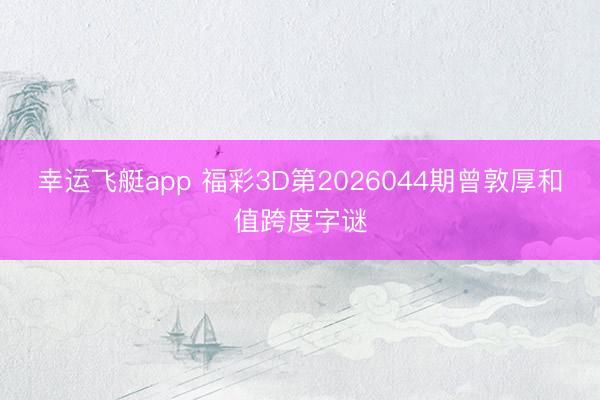 幸运飞艇app 福彩3D第2026044期曾敦厚和值跨度字谜