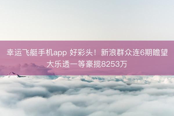 幸运飞艇手机app 好彩头!新浪群众连6期瞻望大乐透一等豪揽8253万