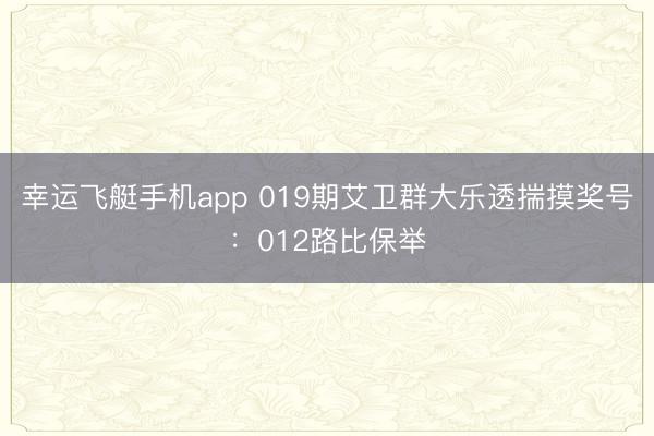 幸运飞艇手机app 019期艾卫群大乐透揣摸奖号：012路比保举