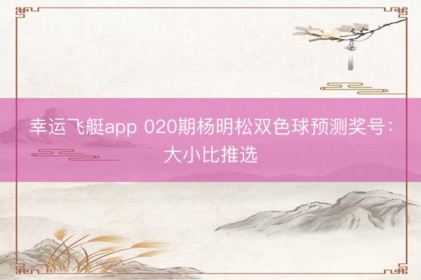 幸运飞艇app 020期杨明松双色球预测奖号：大小比推选