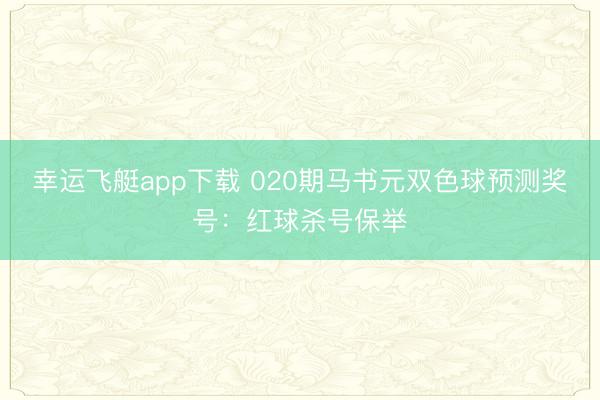 幸运飞艇app下载 020期马书元双色球预测奖号：红球杀号保举